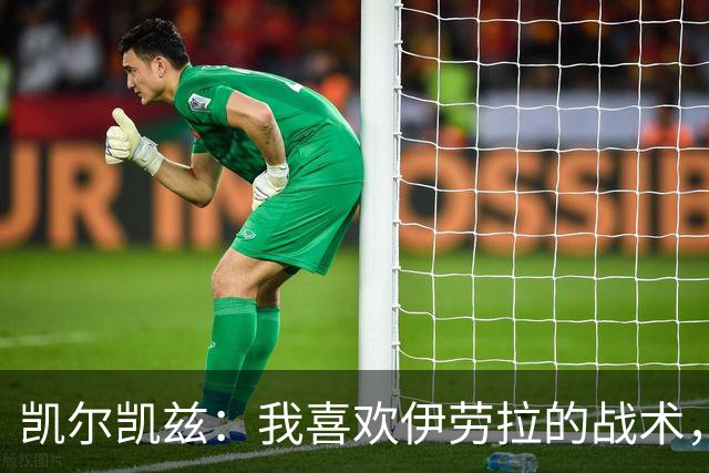 凯尔凯兹：我喜欢伊劳拉的战术，我可以踢得更靠前