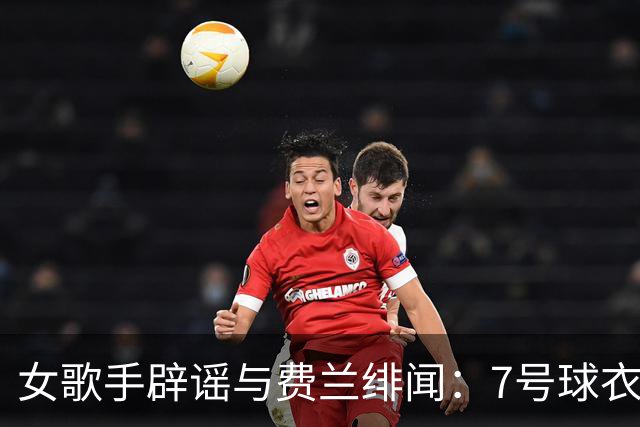 女歌手辟谣与费兰绯闻：7号球衣是主办方给我的，不知道其中缘由