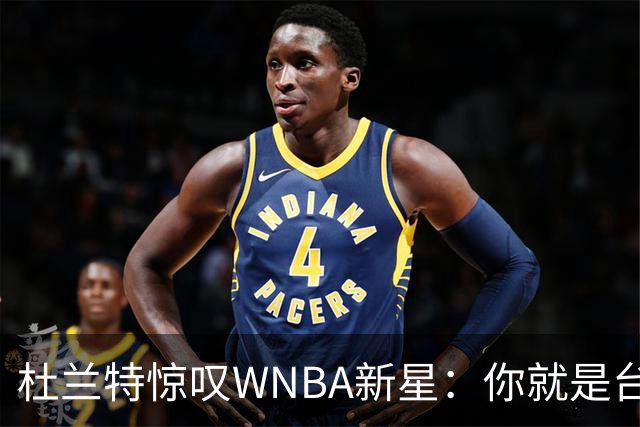 杜兰特惊叹WNBA新星：你就是台机器 刚打完比赛清晨5点又开练